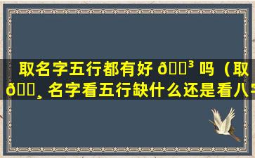 取名字五行都有好 🌳 吗（取 🌸 名字看五行缺什么还是看八字喜用神）